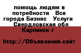 помощь людям в потребности - Все города Бизнес » Услуги   . Свердловская обл.,Карпинск г.